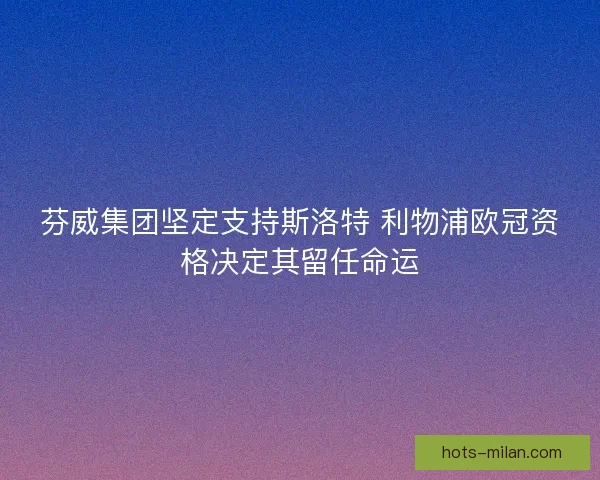 芬威集团坚定支持斯洛特 利物浦欧冠资格决定其留任命运