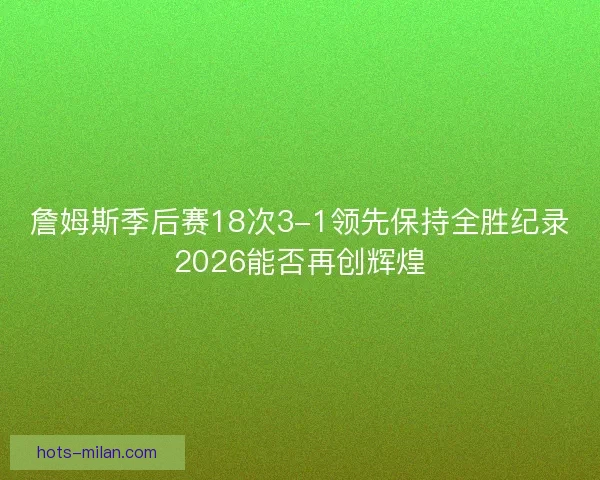 詹姆斯季后赛18次3-1领先保持全胜纪录2026能否再创辉煌