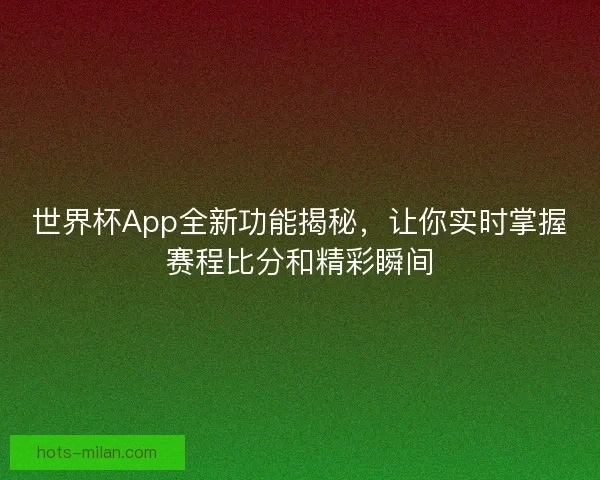 世界杯App全新功能揭秘，让你实时掌握赛程比分和精彩瞬间