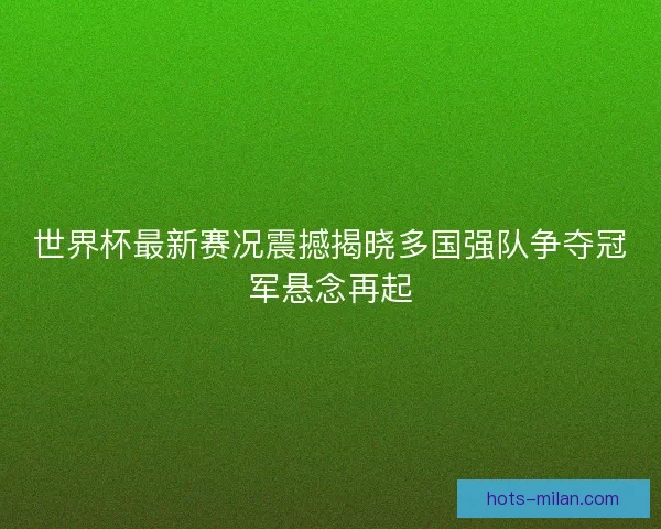 世界杯最新赛况震撼揭晓多国强队争夺冠军悬念再起
