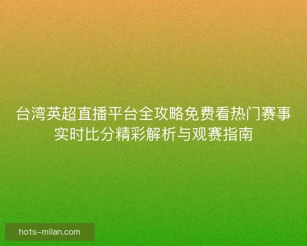 台湾英超直播平台全攻略免费看热门赛事实时比分精彩解析与观赛指南