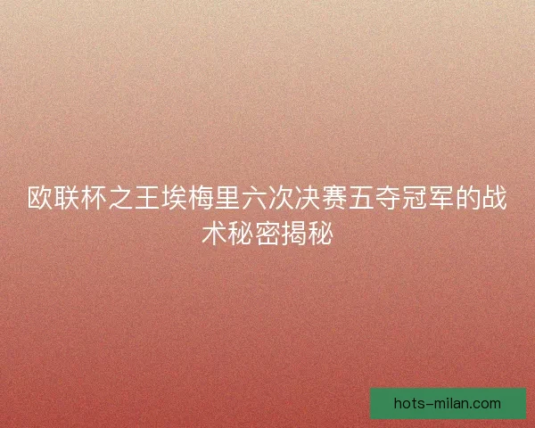 欧联杯之王埃梅里六次决赛五夺冠军的战术秘密揭秘