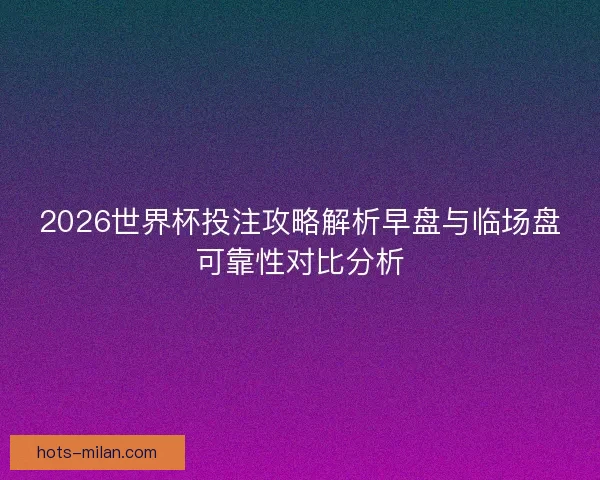 2026世界杯投注攻略解析早盘与临场盘可靠性对比分析