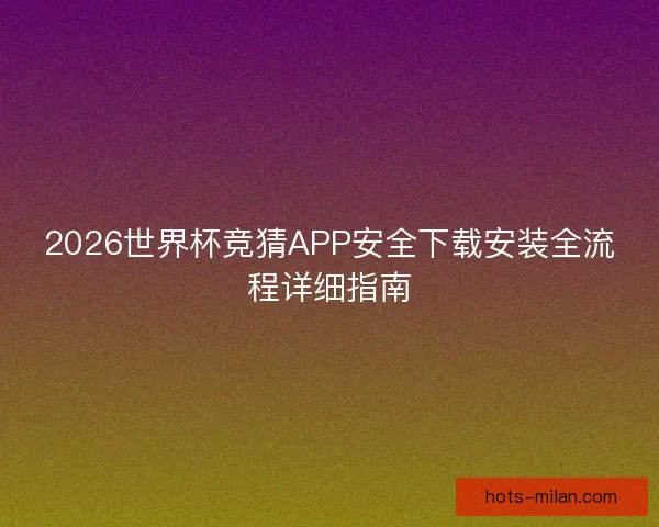 2026世界杯竞猜APP安全下载安装全流程详细指南