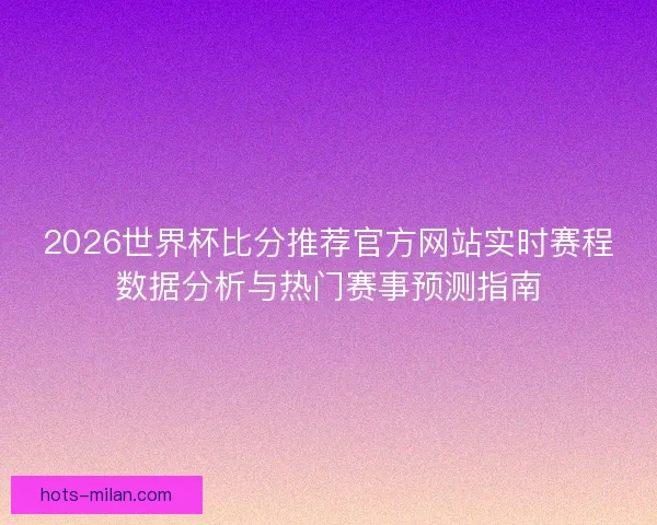 2026世界杯比分推荐官方网站实时赛程数据分析与热门赛事预测指南
