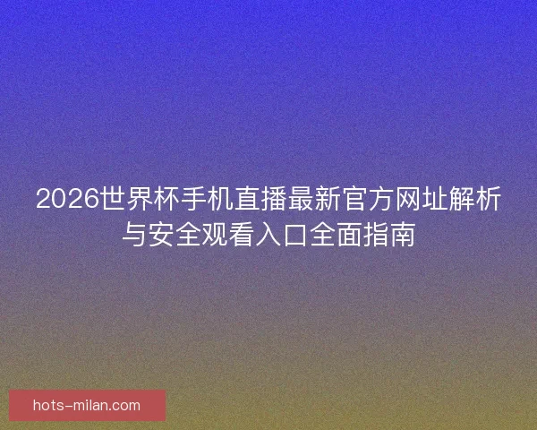 2026世界杯手机直播最新官方网址解析与安全观看入口全面指南