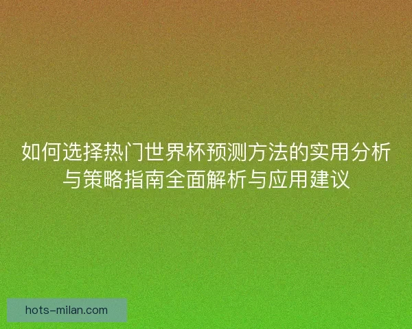 如何选择热门世界杯预测方法的实用分析与策略指南全面解析与应用建议