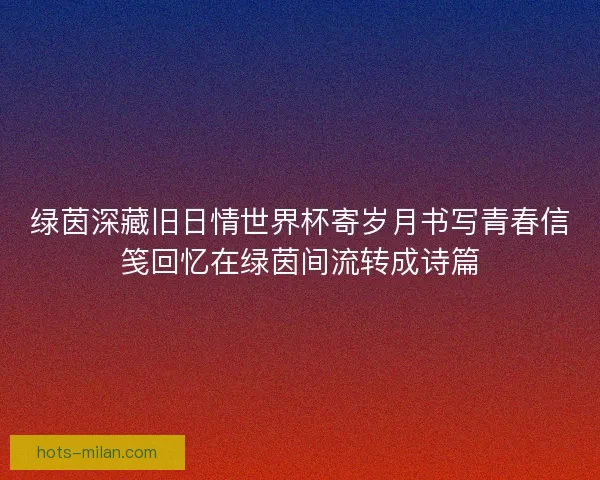 绿茵深藏旧日情世界杯寄岁月书写青春信笺回忆在绿茵间流转成诗篇