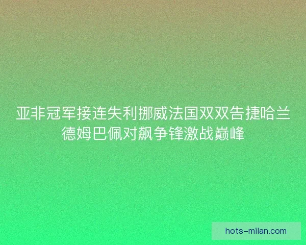 亚非冠军接连失利挪威法国双双告捷哈兰德姆巴佩对飙争锋激战巅峰