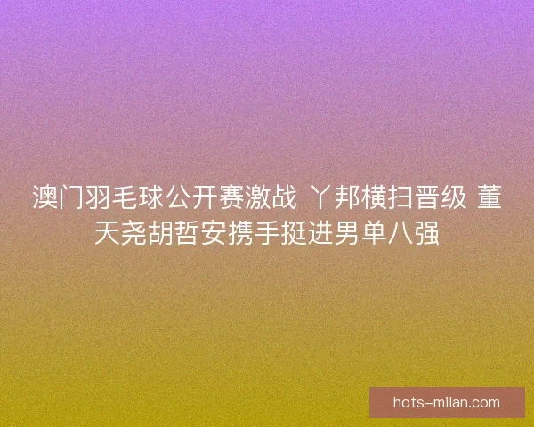 澳门羽毛球公开赛激战 丫邦横扫晋级 董天尧胡哲安携手挺进男单八强
