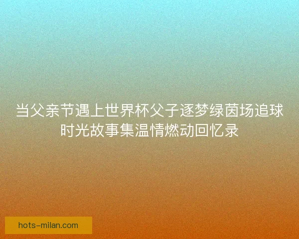 当父亲节遇上世界杯父子逐梦绿茵场追球时光故事集温情燃动回忆录