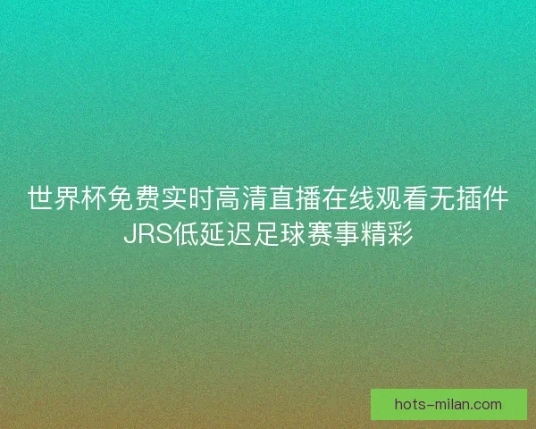世界杯免费实时高清直播在线观看无插件JRS低延迟足球赛事精彩