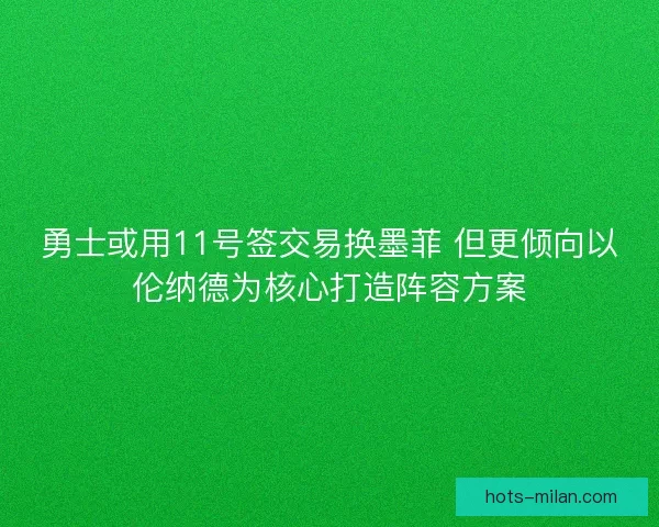 勇士或用11号签交易换墨菲 但更倾向以伦纳德为核心打造阵容方案