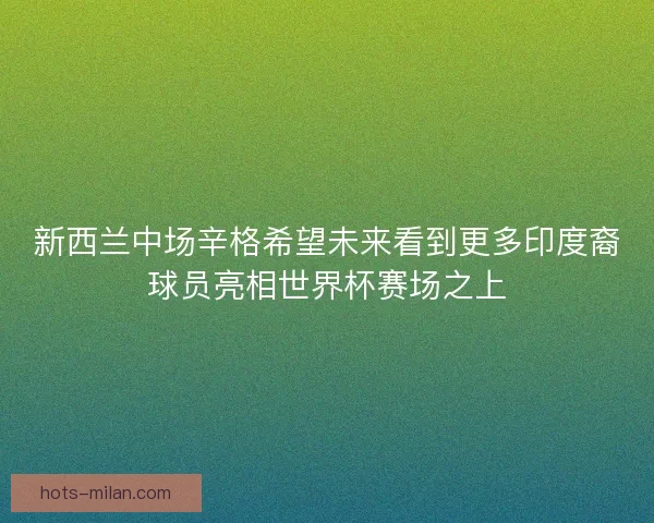 新西兰中场辛格希望未来看到更多印度裔球员亮相世界杯赛场之上